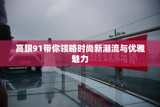 高跟91带你领略时尚新潮流与优雅魅力