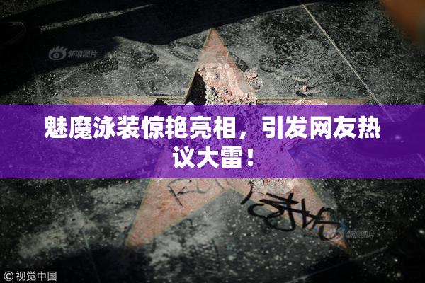 魅魔泳装惊艳亮相，引发网友热议大雷！