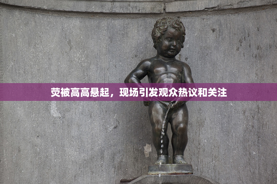 荧被高高悬起，现场引发观众热议和关注