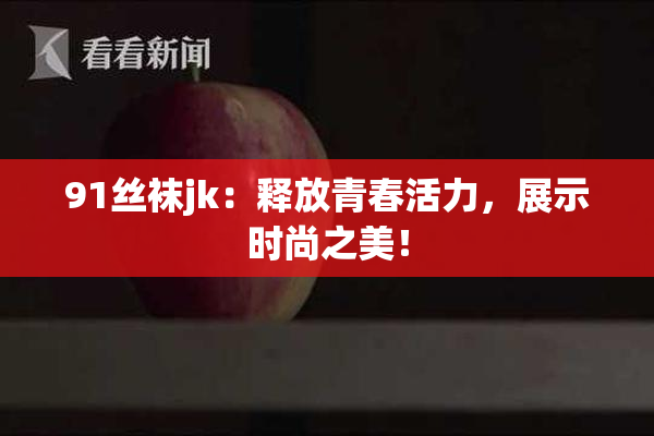 91丝袜jk：释放青春活力，展示时尚之美！