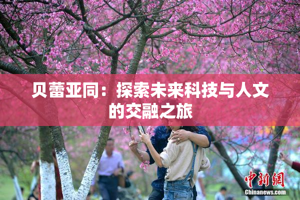 贝蕾亚同：探索未来科技与人文的交融之旅