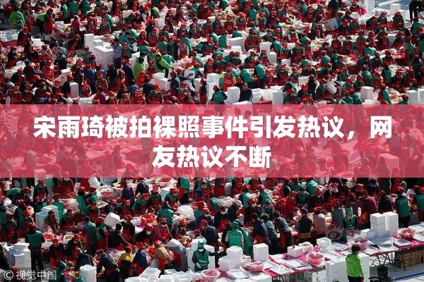 宋雨琦被拍裸照事件引发热议，网友热议不断