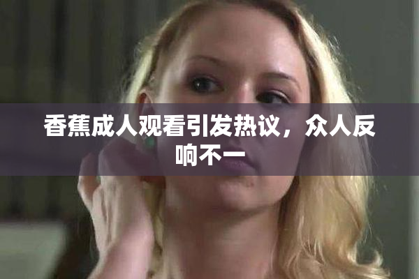 香蕉成人观看引发热议，众人反响不一