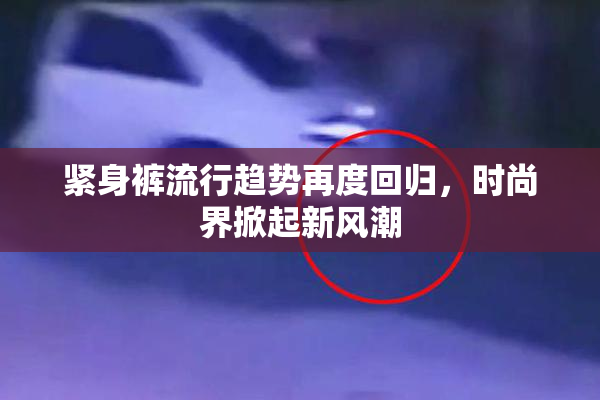 紧身裤流行趋势再度回归，时尚界掀起新风潮