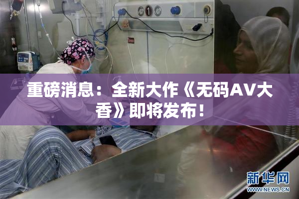 重磅消息：全新大作《无码AV大香》即将发布！