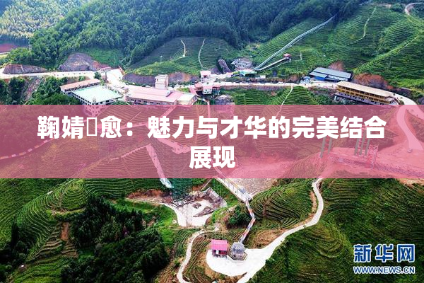 鞠婧祎愈：魅力与才华的完美结合展现