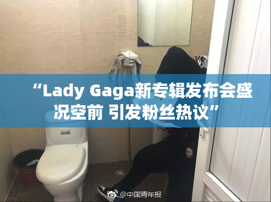 “Lady Gaga新专辑发布会盛况空前 引发粉丝热议”