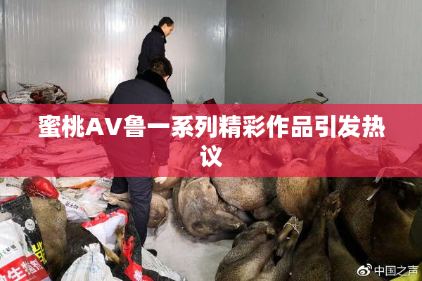 蜜桃AV鲁一系列精彩作品引发热议