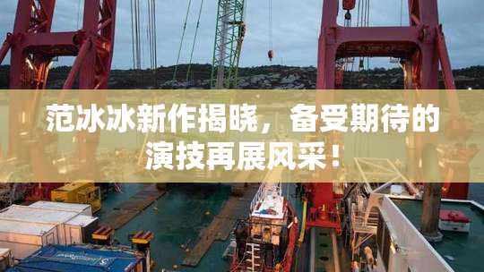 范冰冰新作揭晓，备受期待的演技再展风采！