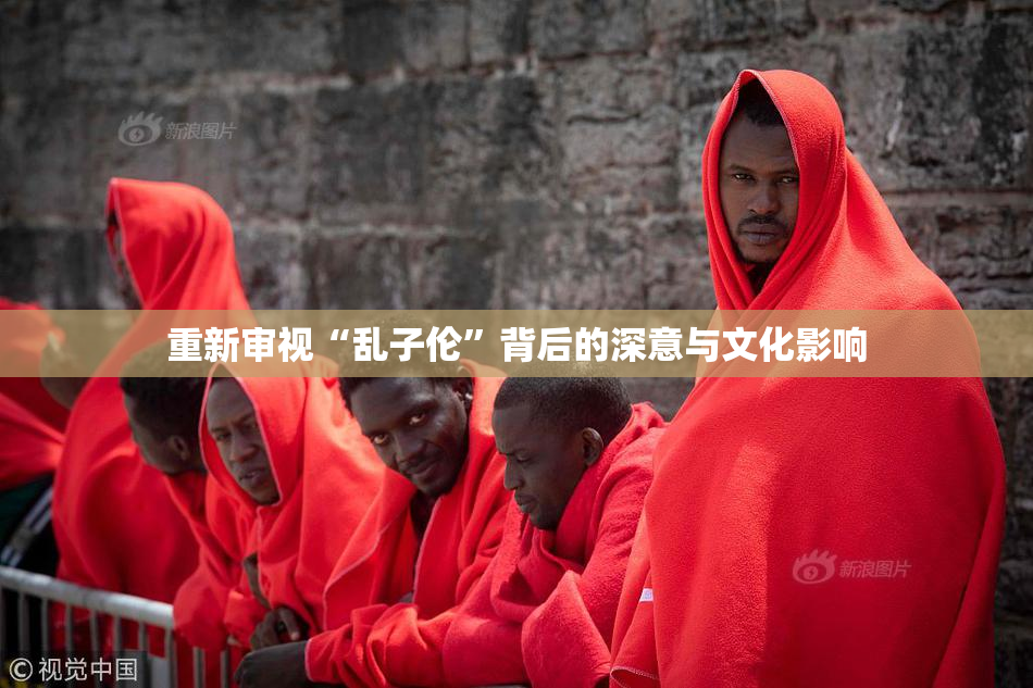 重新审视“乱子伦”背后的深意与文化影响