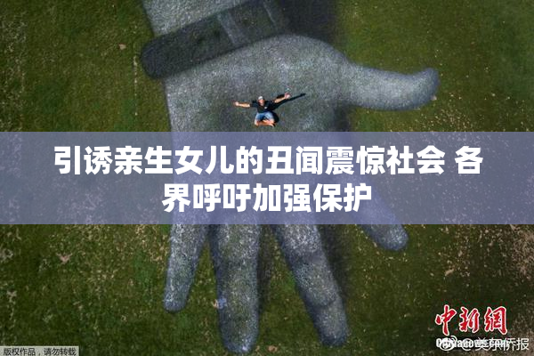 引诱亲生女儿的丑闻震惊社会 各界呼吁加强保护