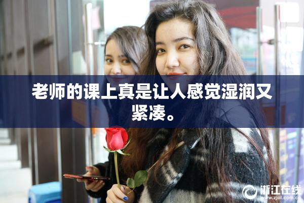 老师的课上真是让人感觉湿润又紧凑。