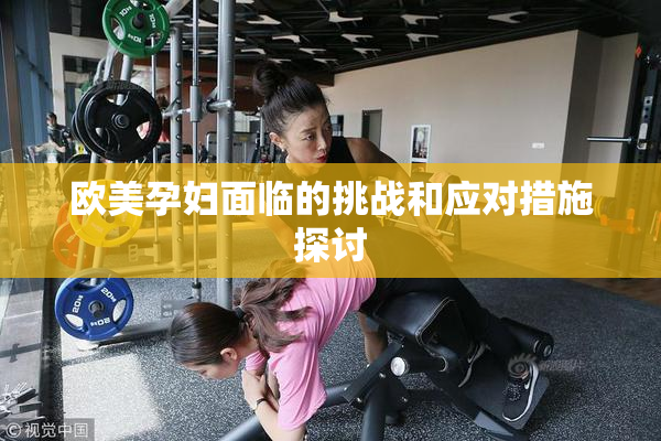欧美孕妇面临的挑战和应对措施探讨