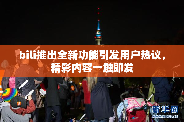 bili推出全新功能引发用户热议，精彩内容一触即发
