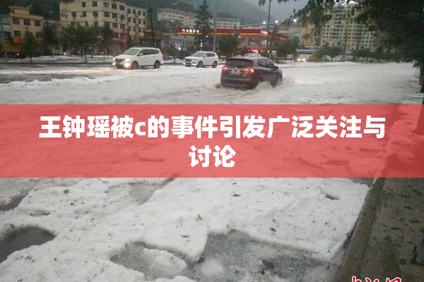 王钟瑶被c的事件引发广泛关注与讨论