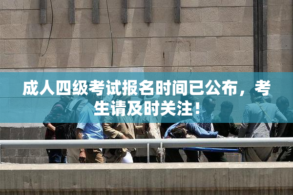 成人四级考试报名时间已公布，考生请及时关注！