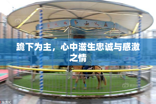 跪下为主，心中滋生忠诚与感激之情