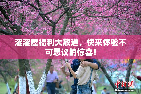 涩涩屋福利大放送，快来体验不可思议的惊喜！