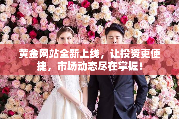 黄金网站全新上线，让投资更便捷，市场动态尽在掌握！
