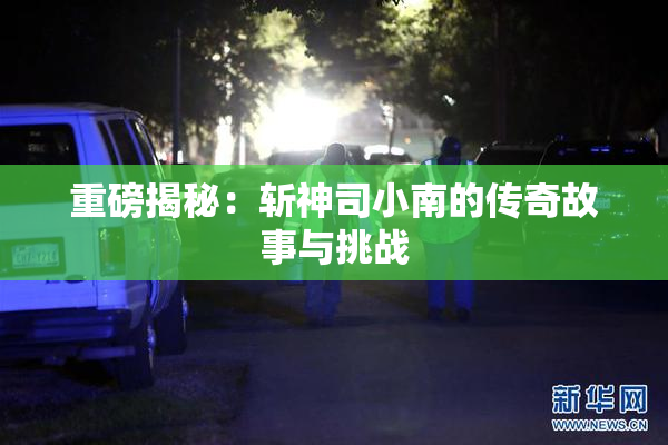 重磅揭秘：斩神司小南的传奇故事与挑战
