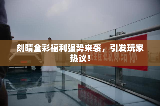 刻晴全彩福利强势来袭，引发玩家热议！