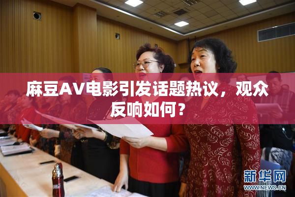 麻豆AV电影引发话题热议，观众反响如何？