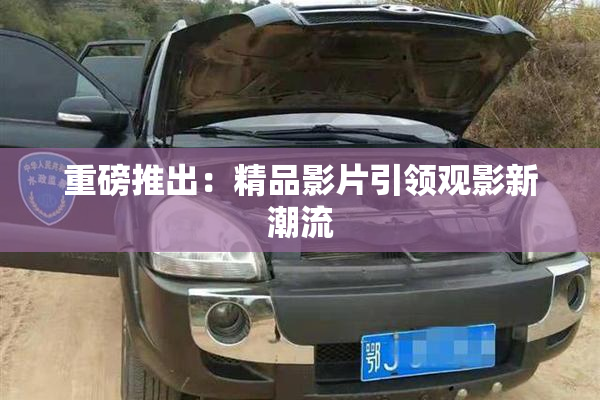 重磅推出：精品影片引领观影新潮流