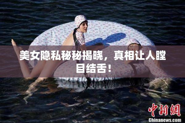 美女隐私秘秘揭晓，真相让人瞠目结舌！