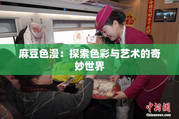 麻豆色漫：探索色彩与艺术的奇妙世界