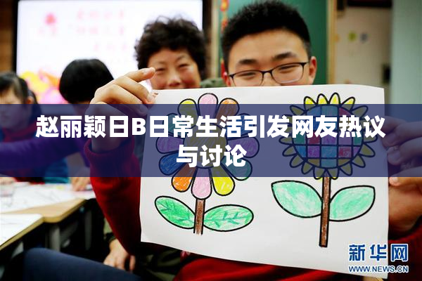 赵丽颖日B日常生活引发网友热议与讨论
