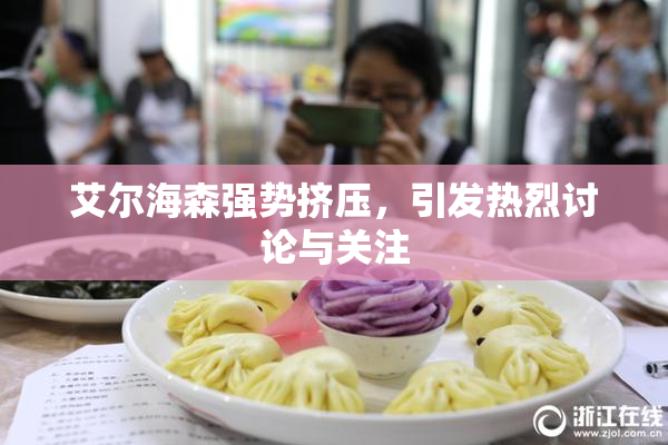艾尔海森强势挤压，引发热烈讨论与关注
