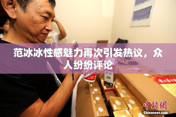 范冰冰性感魅力再次引发热议，众人纷纷评论