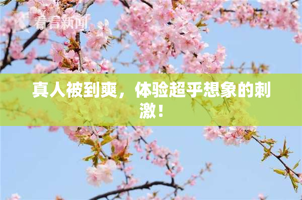 真人被到爽，体验超乎想象的刺激！