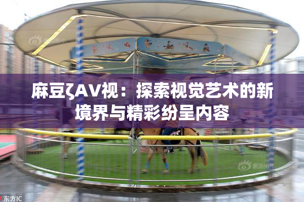 麻豆ζAV视：探索视觉艺术的新境界与精彩纷呈内容