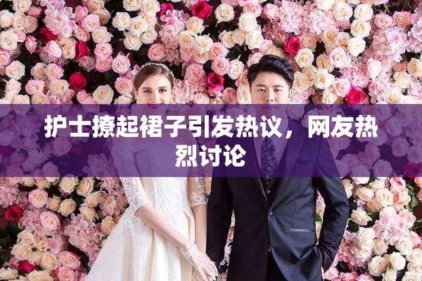 护士撩起裙子引发热议，网友热烈讨论