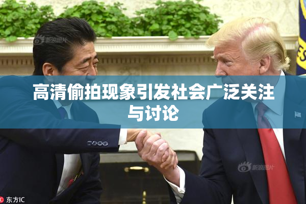 高清偷拍现象引发社会广泛关注与讨论