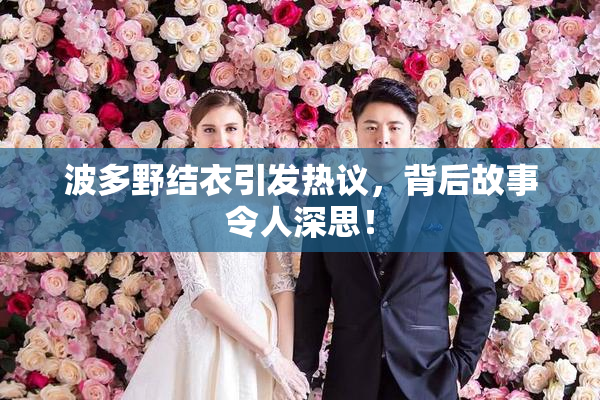 波多野结衣引发热议，背后故事令人深思！