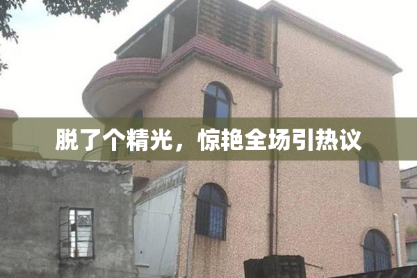 脱了个精光，惊艳全场引热议