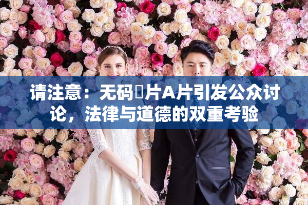 请注意：无码婬片A片引发公众讨论，法律与道德的双重考验