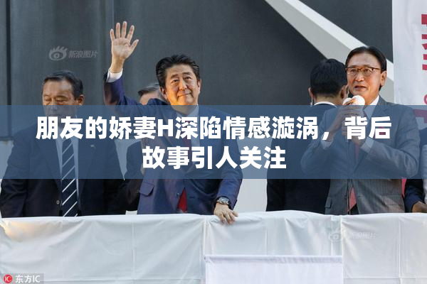 朋友的娇妻H深陷情感漩涡，背后故事引人关注