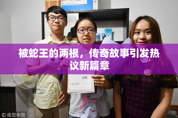 被蛇王的两根，传奇故事引发热议新篇章
