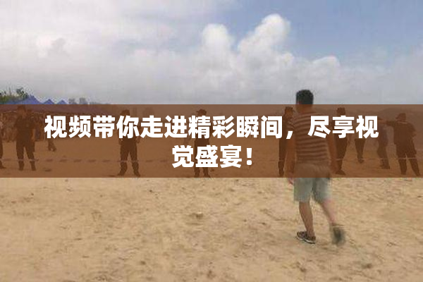 视频带你走进精彩瞬间，尽享视觉盛宴！