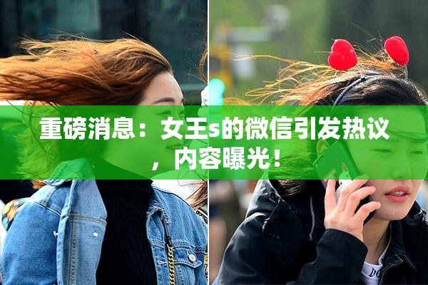 重磅消息：女王s的微信引发热议，内容曝光！