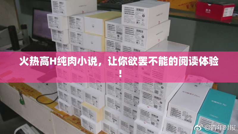 火热高H纯肉小说，让你欲罢不能的阅读体验！