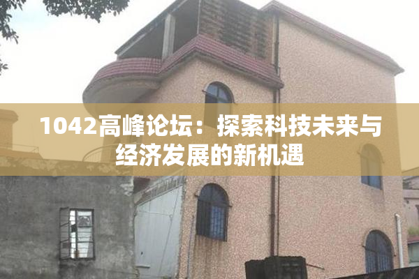 1042高峰论坛：探索科技未来与经济发展的新机遇
