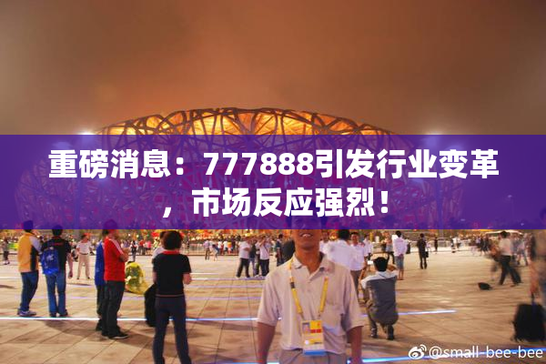 重磅消息：777888引发行业变革，市场反应强烈！