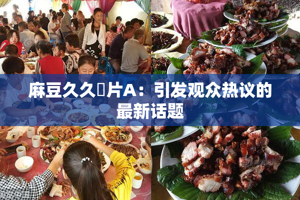 麻豆久久婬片A：引发观众热议的最新话题