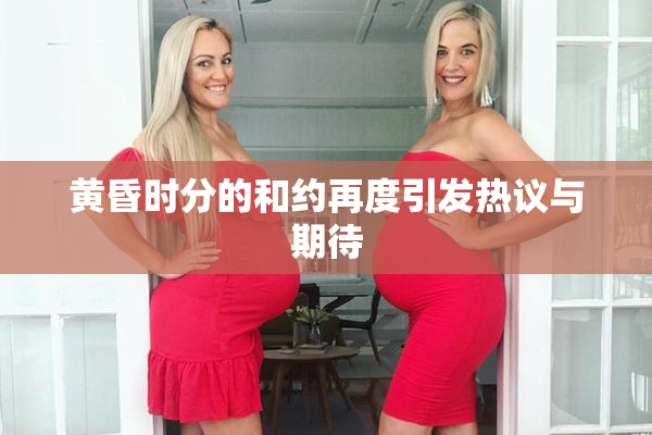 黄昏时分的和约再度引发热议与期待