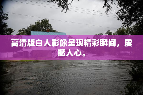 高清版白人影像呈现精彩瞬间，震撼人心。