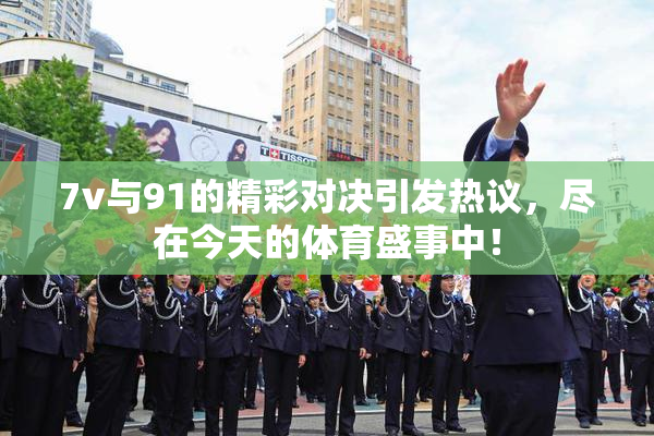 7v与91的精彩对决引发热议，尽在今天的体育盛事中！